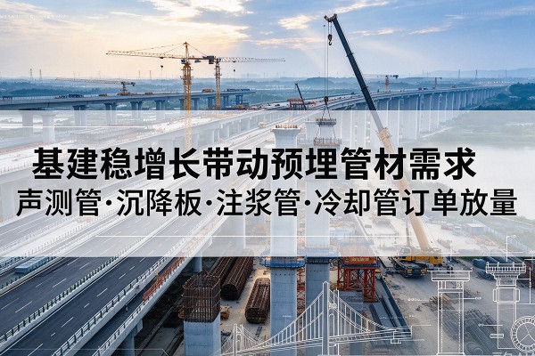 泽普基建稳增长带动预埋监测管材需求,声测管、沉降板、注浆管订单持续放量